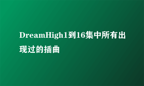 DreamHigh1到16集中所有出现过的插曲