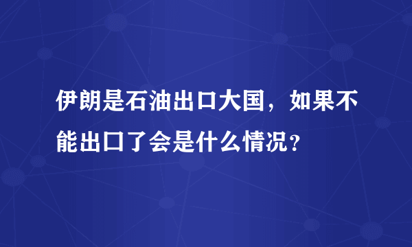 伊朗是石油出口大国，如果不能出囗了会是什么情况？