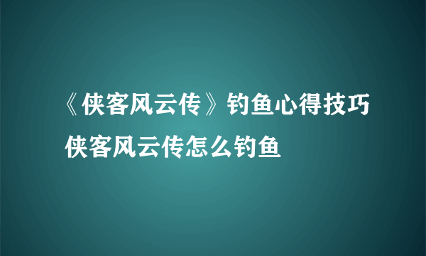 《侠客风云传》钓鱼心得技巧 侠客风云传怎么钓鱼