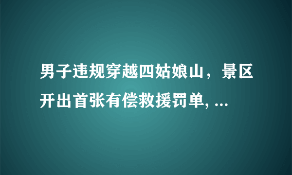 男子违规穿越四姑娘山，景区开出首张有偿救援罚单, 你怎么看？