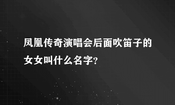 凤凰传奇演唱会后面吹笛子的女女叫什么名字？