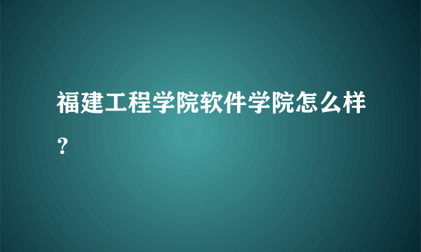 福建工程学院软件学院怎么样？