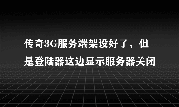 传奇3G服务端架设好了，但是登陆器这边显示服务器关闭