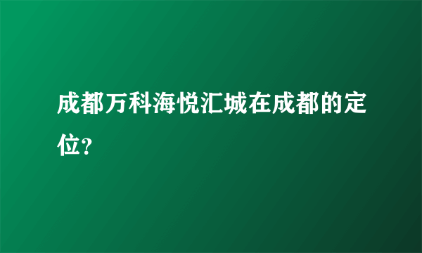 成都万科海悦汇城在成都的定位？