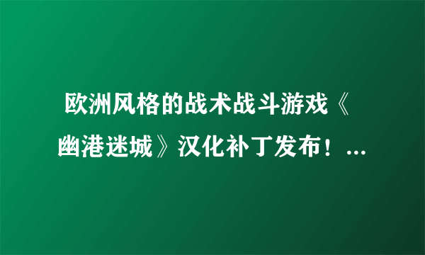  欧洲风格的战术战斗游戏《幽港迷城》汉化补丁发布！内核汉化支持正版