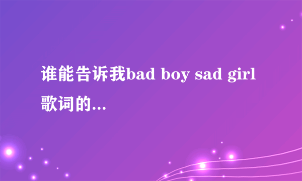 谁能告诉我bad boy sad girl 歌词的翻译啊．谢谢