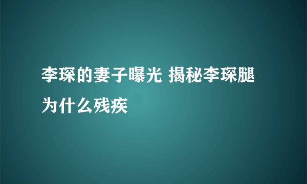 李琛的妻子曝光 揭秘李琛腿为什么残疾