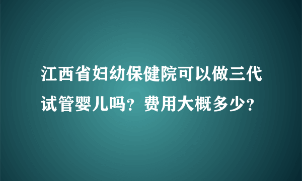 江西省妇幼保健院可以做三代试管婴儿吗？费用大概多少？