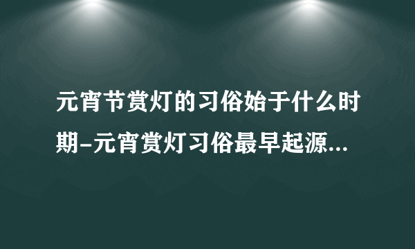 元宵节赏灯的习俗始于什么时期-元宵赏灯习俗最早起源于哪里？