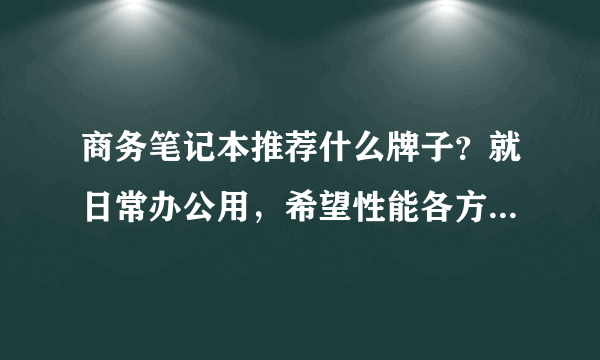 商务笔记本推荐什么牌子？就日常办公用，希望性能各方面好一点。