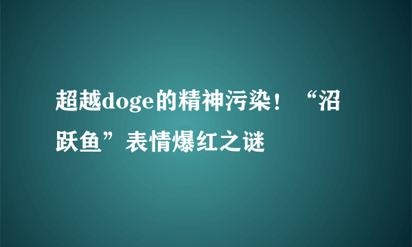 超越doge的精神污染！“沼跃鱼”表情爆红之谜