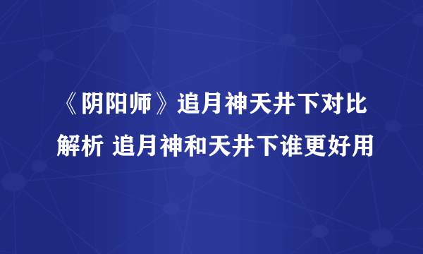 《阴阳师》追月神天井下对比解析 追月神和天井下谁更好用