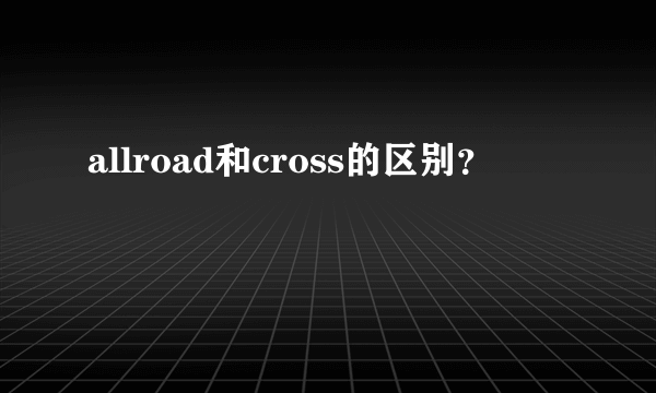 allroad和cross的区别？