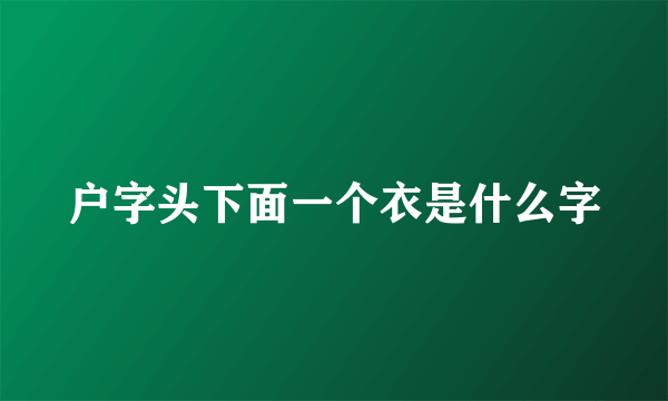 户字头下面一个衣是什么字