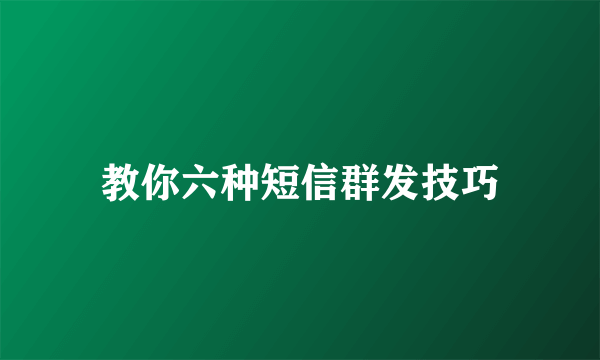 教你六种短信群发技巧