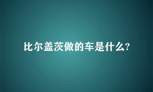 比尔盖茨做的车是什么?