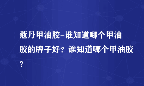 蔻丹甲油胶-谁知道哪个甲油胶的牌子好？谁知道哪个甲油胶？