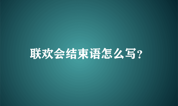 联欢会结束语怎么写？