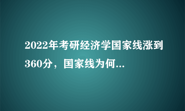 2022年考研经济学国家线涨到360分，国家线为何越来越高了？