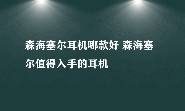 森海塞尔耳机哪款好 森海塞尔值得入手的耳机