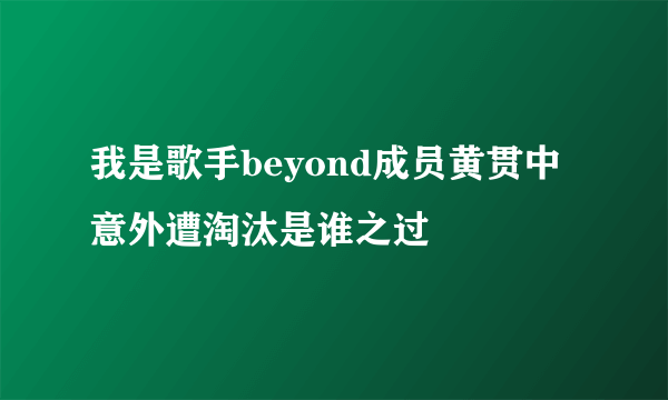 我是歌手beyond成员黄贯中意外遭淘汰是谁之过