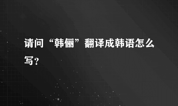 请问“韩俪”翻译成韩语怎么写？