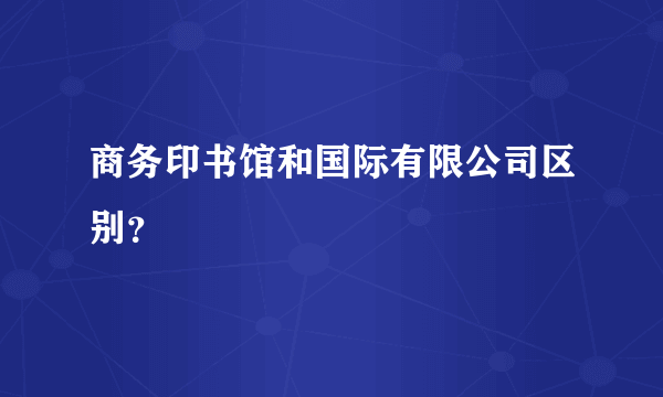 商务印书馆和国际有限公司区别？