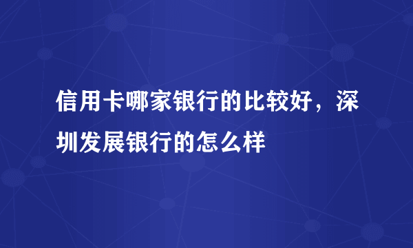 信用卡哪家银行的比较好，深圳发展银行的怎么样