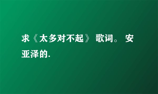 求《太多对不起》 歌词。 安亚泽的.