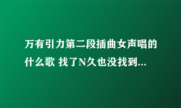 万有引力第二段插曲女声唱的什么歌 找了N久也没找到 千万不要在回答是什么A Thousand Kisses Deep