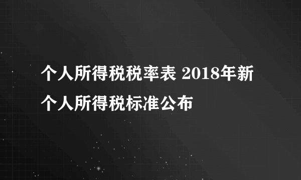 个人所得税税率表 2018年新个人所得税标准公布