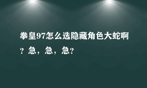 拳皇97怎么选隐藏角色大蛇啊？急，急，急？