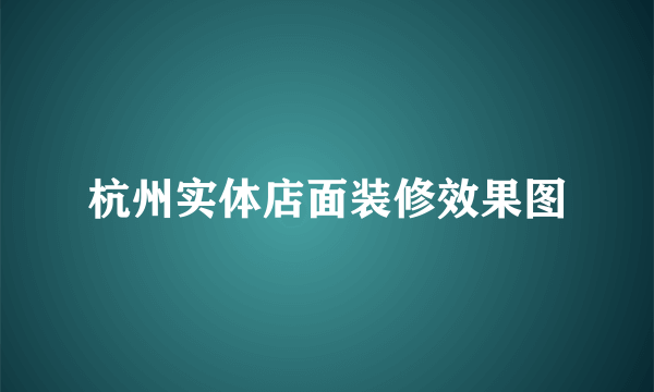 杭州实体店面装修效果图