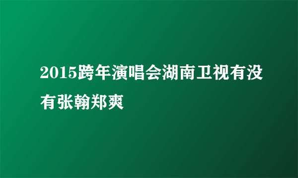 2015跨年演唱会湖南卫视有没有张翰郑爽