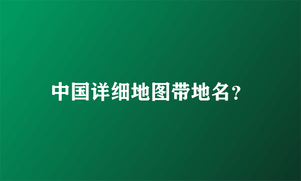 中国详细地图带地名？