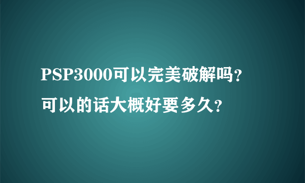 PSP3000可以完美破解吗？ 可以的话大概好要多久？