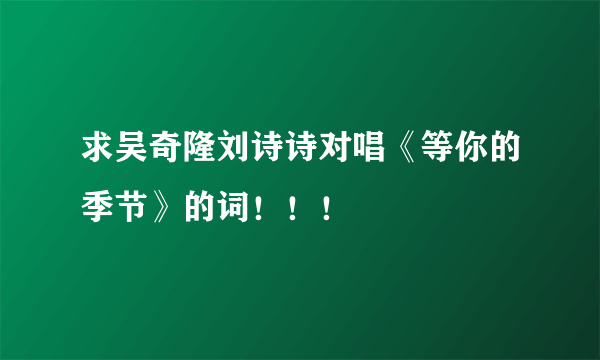 求吴奇隆刘诗诗对唱《等你的季节》的词！！！