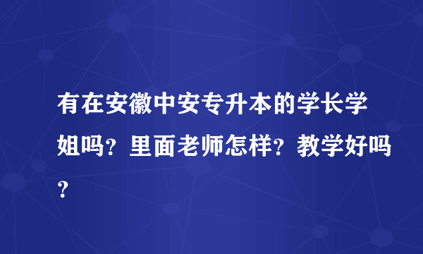 有在安徽中安专升本的学长学姐吗？里面老师怎样？教学好吗？