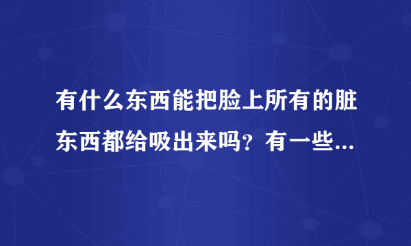 有什么东西能把脸上所有的脏东西都给吸出来吗？有一些很顽固！老是有些东西堵塞在毛孔里！出不来！！用...