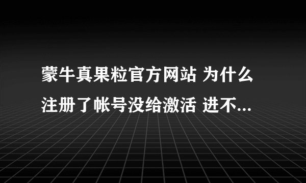 蒙牛真果粒官方网站 为什么注册了帐号没给激活 进不了官网 输不了积分卡