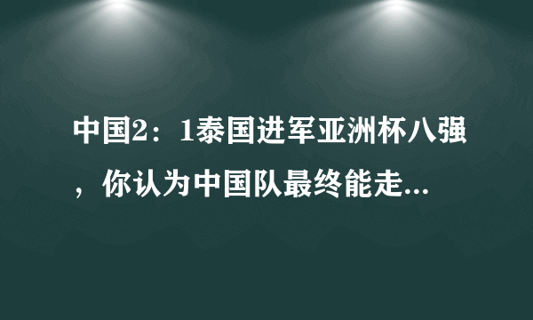 中国2：1泰国进军亚洲杯八强，你认为中国队最终能走到哪里？