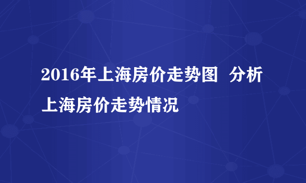 2016年上海房价走势图  分析上海房价走势情况