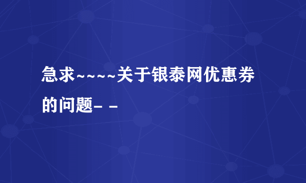 急求~~~~关于银泰网优惠券的问题- -