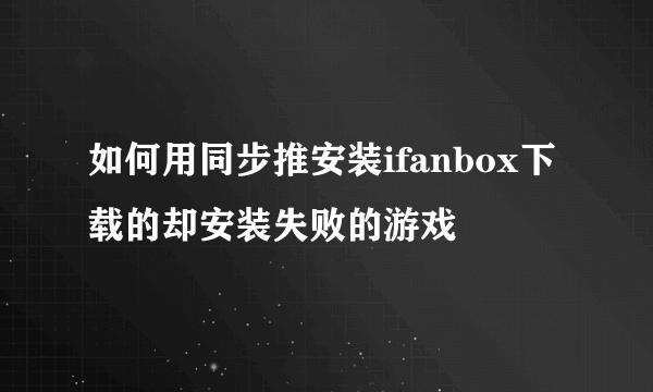 如何用同步推安装ifanbox下载的却安装失败的游戏