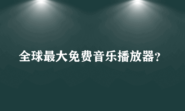 全球最大免费音乐播放器？