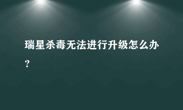 瑞星杀毒无法进行升级怎么办？