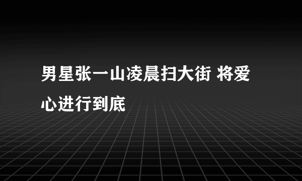 男星张一山凌晨扫大街 将爱心进行到底