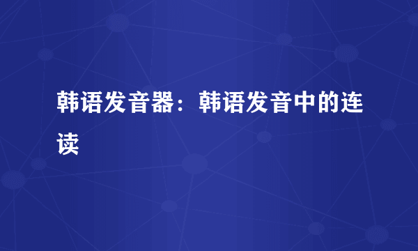 韩语发音器：韩语发音中的连读