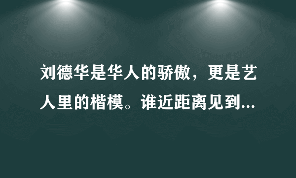 刘德华是华人的骄傲，更是艺人里的楷模。谁近距离见到过刘德华，说说有什么样的感受？