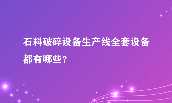 石料破碎设备生产线全套设备都有哪些？